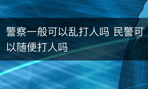 警察一般可以乱打人吗 民警可以随便打人吗