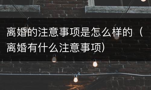 离婚的注意事项是怎么样的（离婚有什么注意事项）