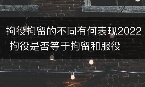 拘役拘留的不同有何表现2022 拘役是否等于拘留和服役