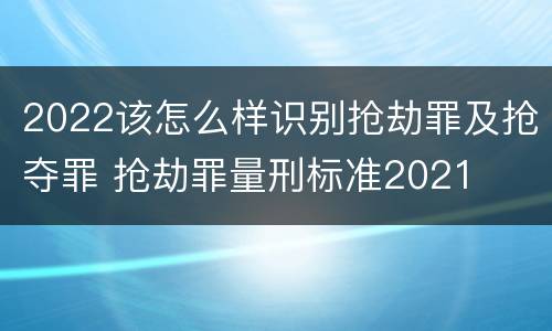 2022该怎么样识别抢劫罪及抢夺罪 抢劫罪量刑标准2021