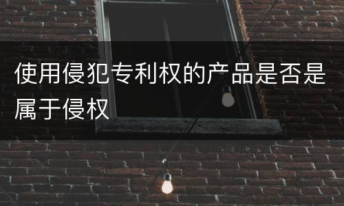 使用侵犯专利权的产品是否是属于侵权