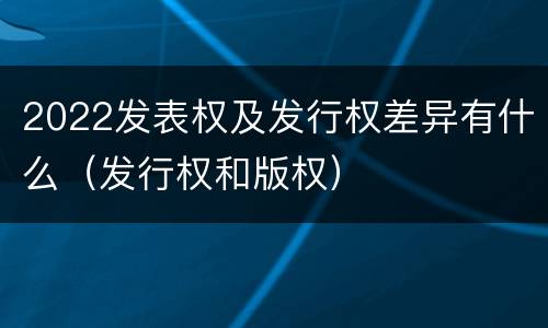 2022发表权及发行权差异有什么（发行权和版权）