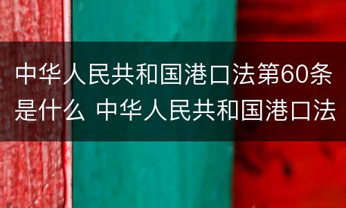 中华人民共和国港口法第60条是什么 中华人民共和国港口法第60条是什么内容