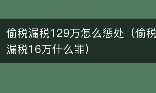 偷税漏税129万怎么惩处（偷税漏税16万什么罪）