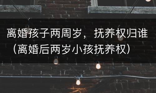 离婚孩子两周岁，抚养权归谁（离婚后两岁小孩抚养权）