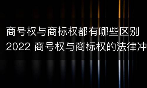 商号权与商标权都有哪些区别2022 商号权与商标权的法律冲突与解决