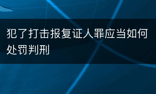 犯了打击报复证人罪应当如何处罚判刑