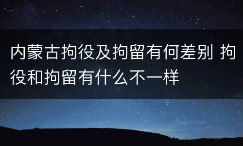内蒙古拘役及拘留有何差别 拘役和拘留有什么不一样