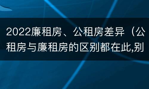 2022廉租房、公租房差异(公租房与廉租房的区别都在此,别再搞错了!)