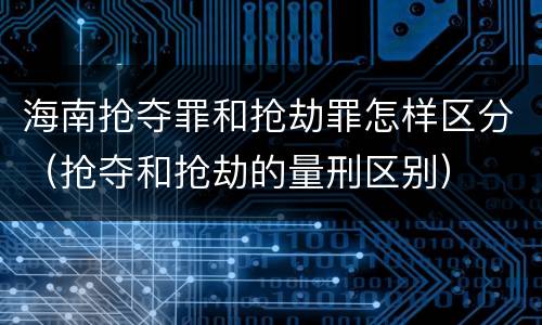 海南抢夺罪和抢劫罪怎样区分（抢夺和抢劫的量刑区别）