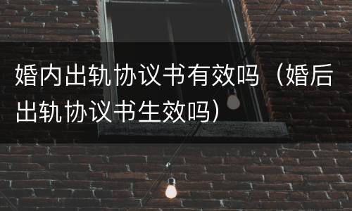 婚内出轨协议书有效吗（婚后出轨协议书生效吗）