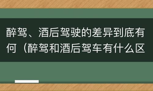 醉驾、酒后驾驶的差异到底有何（醉驾和酒后驾车有什么区别）