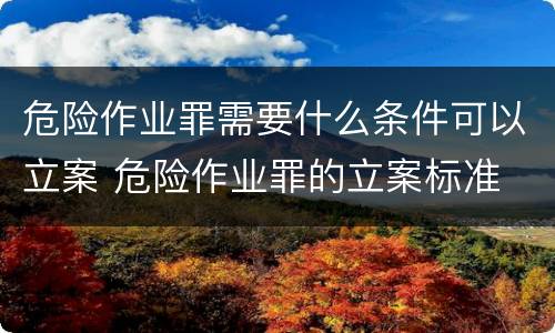 危险作业罪需要什么条件可以立案 危险作业罪的立案标准