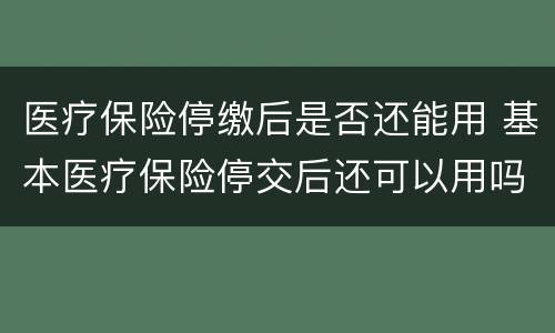 医疗保险停缴后是否还能用 基本医疗保险停交后还可以用吗