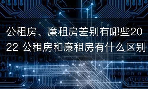 公租房、廉租房差别有哪些2022 公租房和廉租房有什么区别?2019年的