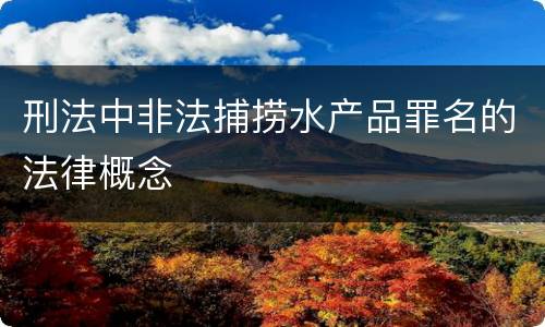 刑法中非法捕捞水产品罪名的法律概念