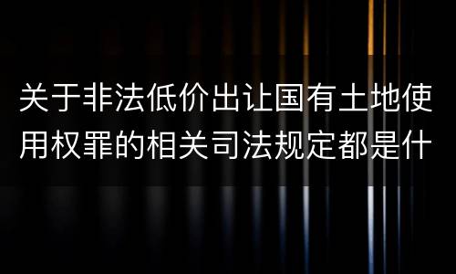 关于非法低价出让国有土地使用权罪的相关司法规定都是什么