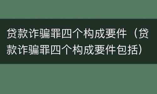 贷款诈骗罪四个构成要件（贷款诈骗罪四个构成要件包括）