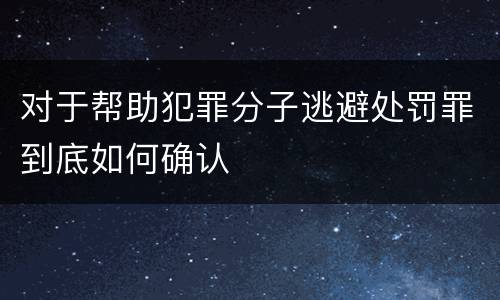 对于帮助犯罪分子逃避处罚罪到底如何确认