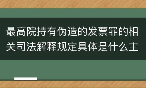 最高院持有伪造的发票罪的相关司法解释规定具体是什么主要内容