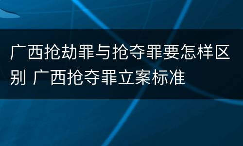 广西抢劫罪与抢夺罪要怎样区别 广西抢夺罪立案标准