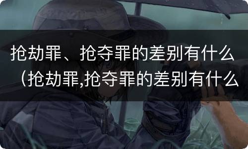 抢劫罪、抢夺罪的差别有什么（抢劫罪,抢夺罪的差别有什么不同）