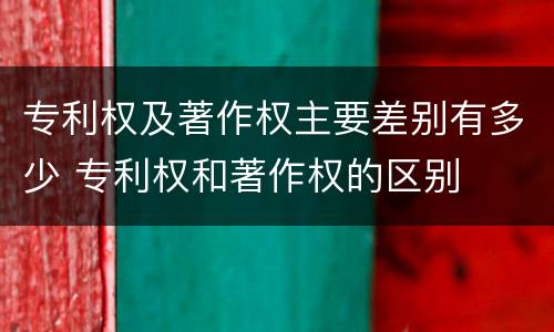 专利权及著作权主要差别有多少 专利权和著作权的区别
