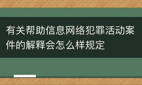 有关帮助信息网络犯罪活动案件的解释会怎么样规定