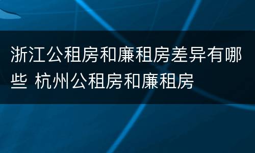 浙江公租房和廉租房差异有哪些 杭州公租房和廉租房