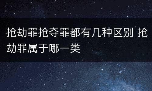 抢劫罪抢夺罪都有几种区别 抢劫罪属于哪一类