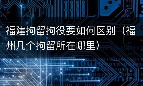 福建拘留拘役要如何区别（福州几个拘留所在哪里）