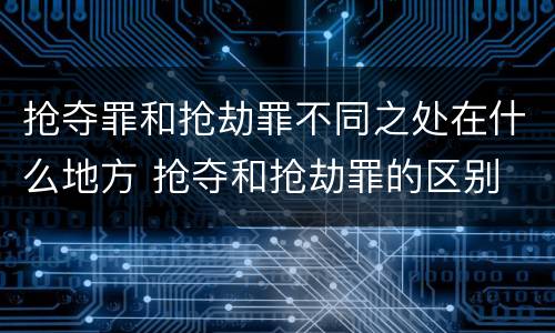 抢夺罪和抢劫罪不同之处在什么地方 抢夺和抢劫罪的区别