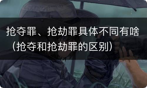 抢夺罪、抢劫罪具体不同有啥（抢夺和抢劫罪的区别）