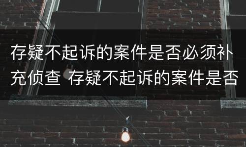 存疑不起诉的案件是否必须补充侦查 存疑不起诉的案件是否必须补充侦查资料