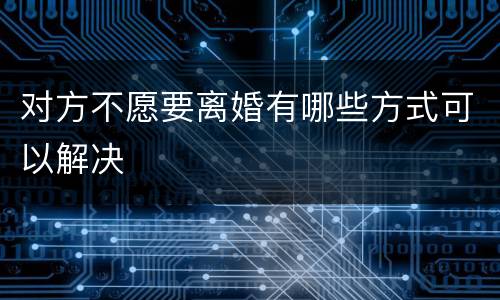 对方不愿要离婚有哪些方式可以解决