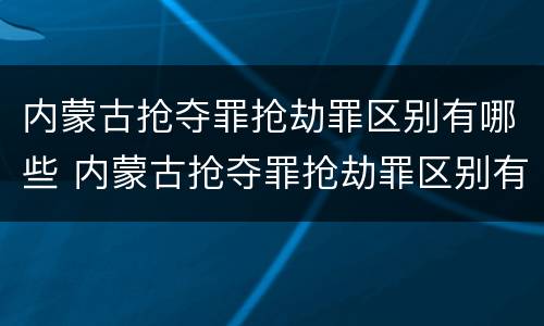 内蒙古抢夺罪抢劫罪区别有哪些 内蒙古抢夺罪抢劫罪区别有哪些呢