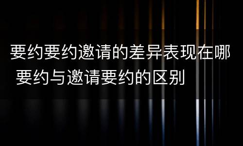 要约要约邀请的差异表现在哪 要约与邀请要约的区别
