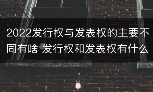 2022发行权与发表权的主要不同有啥 发行权和发表权有什么区别