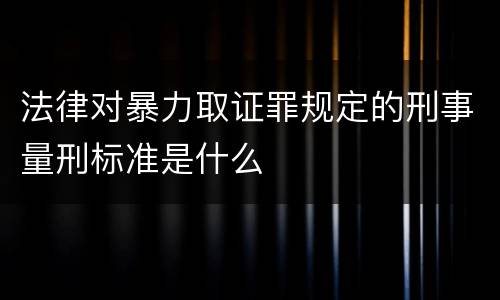 法律对暴力取证罪规定的刑事量刑标准是什么