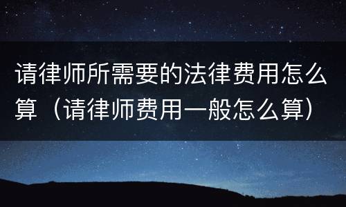 请律师所需要的法律费用怎么算（请律师费用一般怎么算）