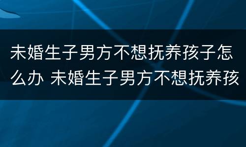 未婚生子男方不想抚养孩子怎么办 未婚生子男方不想抚养孩子怎么办呢