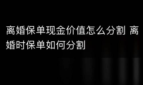 离婚保单现金价值怎么分割 离婚时保单如何分割