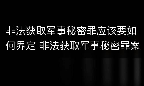非法获取军事秘密罪应该要如何界定 非法获取军事秘密罪案例