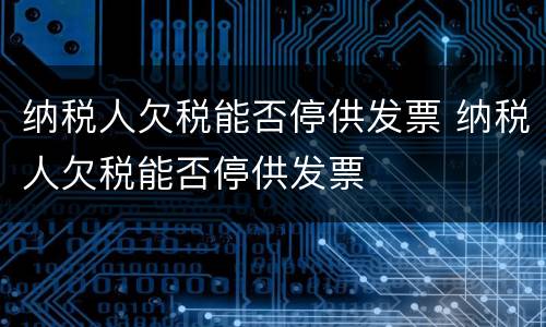 纳税人欠税能否停供发票 纳税人欠税能否停供发票