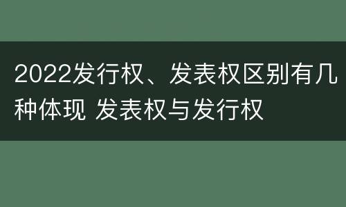 2022发行权、发表权区别有几种体现 发表权与发行权