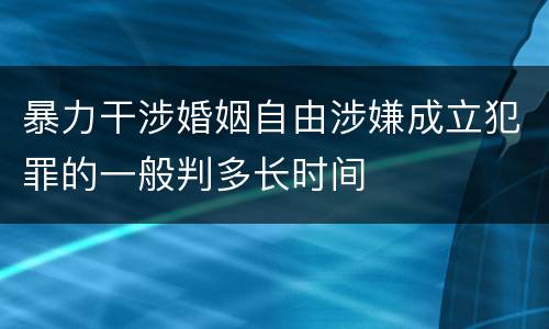 暴力干涉婚姻自由涉嫌成立犯罪的一般判多长时间