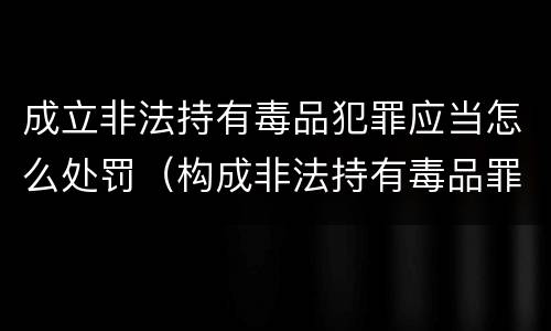 成立非法持有毒品犯罪应当怎么处罚（构成非法持有毒品罪的条件有几克）