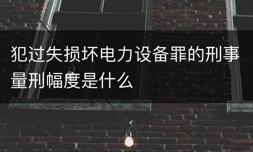犯过失损坏电力设备罪的刑事量刑幅度是什么