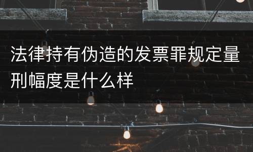 法律持有伪造的发票罪规定量刑幅度是什么样