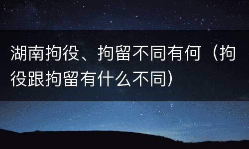 湖南拘役、拘留不同有何（拘役跟拘留有什么不同）
